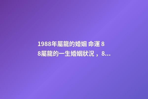 1988年屬龍的婚姻 命運 88屬龍的一生婚姻狀況，88年屬龍人33歲后命運